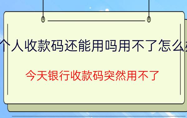 个人收款码还能用吗用不了怎么办 今天银行收款码突然用不了？